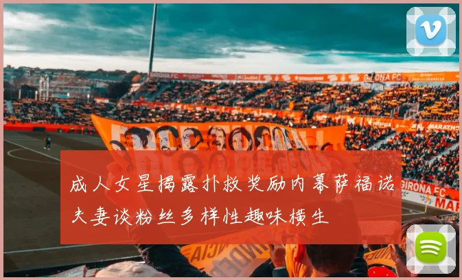 成人女星揭露扑救奖励内幕萨福诺夫妻谈粉丝多样性趣味横生