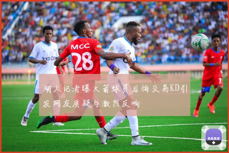 湖人记者曝火箭球员后悔交易KD引发网友质疑与激烈反响