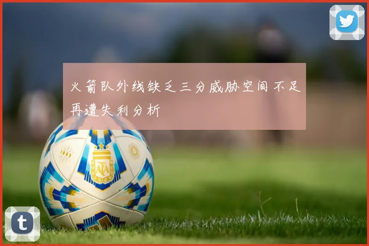 火箭队外线缺乏三分威胁空间不足再遭失利分析