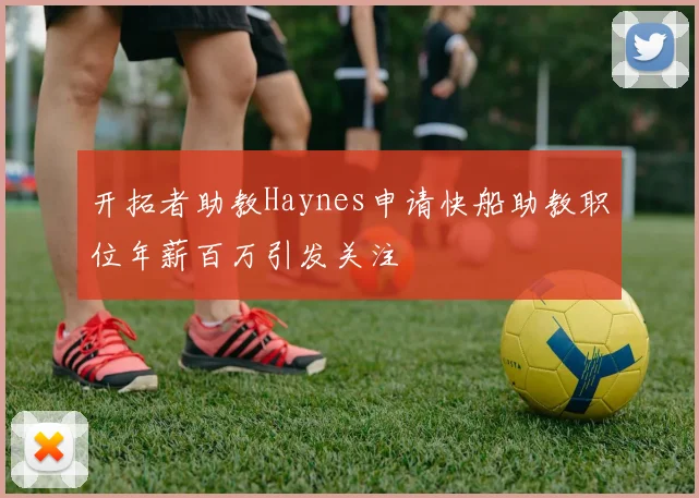 开拓者助教Haynes申请快船助教职位年薪百万引发关注