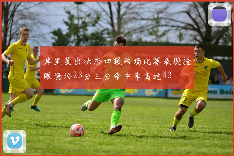 库里复出状态回暖两场比赛表现抢眼场均23分三分命中率高达43