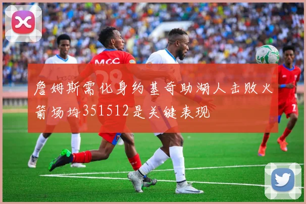 詹姆斯需化身约基奇助湖人击败火箭场均351512是关键表现