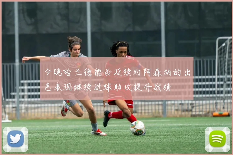 今晚哈兰德能否延续对阿森纳的出色表现继续进球助攻提升战绩