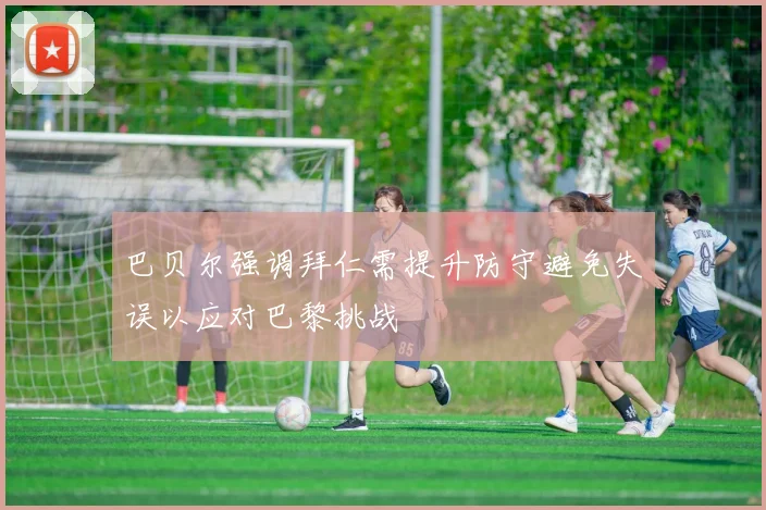 巴贝尔强调拜仁需提升防守避免失误以应对巴黎挑战