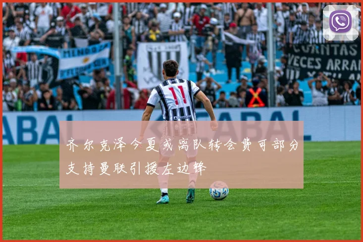 齐尔克泽今夏或离队转会费可部分支持曼联引援左边锋