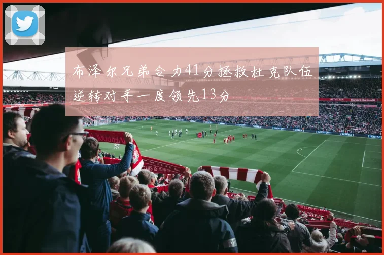 布泽尔兄弟合力41分拯救杜克队伍逆转对手一度领先13分