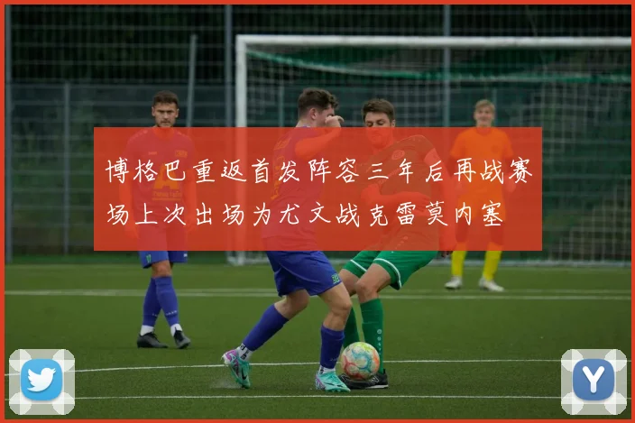 博格巴重返首发阵容三年后再战赛场上次出场为尤文战克雷莫内塞