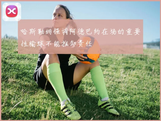 哈斯勒姆强调阿德巴约在场的重要性输球不能推卸责任