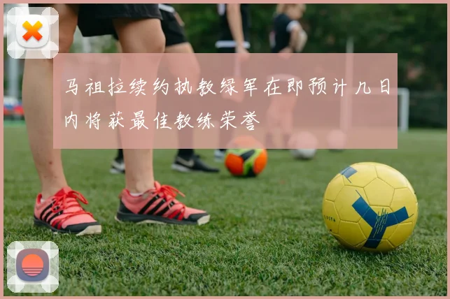 马祖拉续约执教绿军在即预计几日内将获最佳教练荣誉