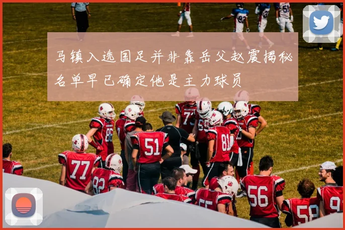 马镇入选国足并非靠岳父赵震揭秘名单早已确定他是主力球员