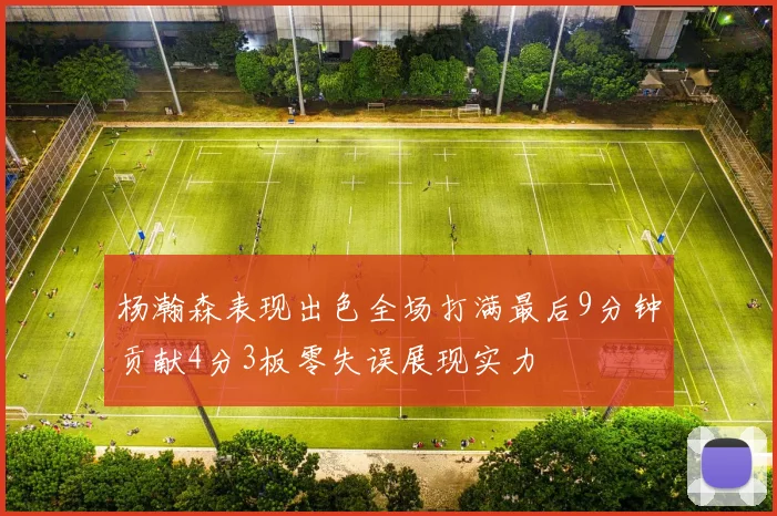 杨瀚森表现出色全场打满最后9分钟贡献4分3板零失误展现实力