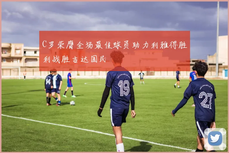 C罗荣膺全场最佳球员助力利雅得胜利战胜吉达国民