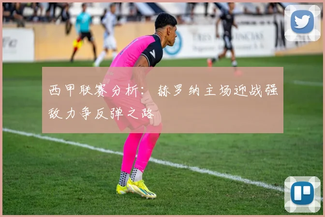 西甲联赛分析：赫罗纳主场迎战强敌力争反弹之路