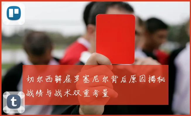 切尔西解雇罗塞尼尔背后原因揭秘战绩与战术双重考量