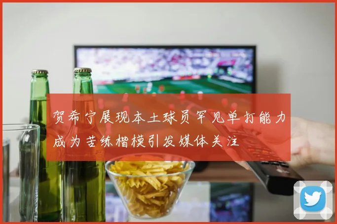 贺希宁展现本土球员罕见单打能力成为苦练楷模引发媒体关注