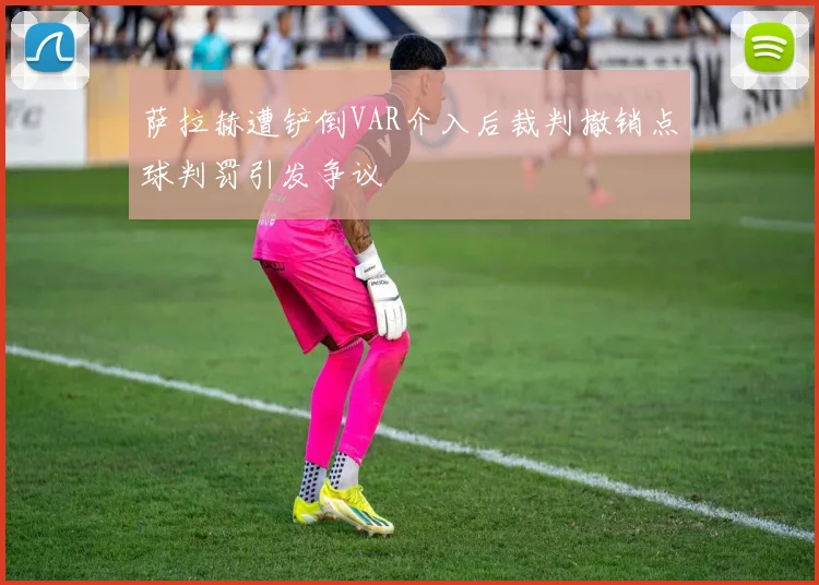 萨拉赫遭铲倒VAR介入后裁判撤销点球判罚引发争议