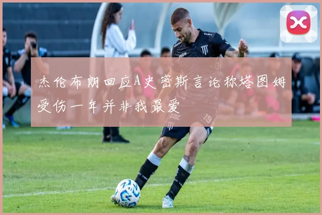 杰伦布朗回应A史密斯言论称塔图姆受伤一年并非我最爱